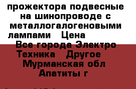 прожектора подвесные на шинопроводе с металлогалогеновыми лампами › Цена ­ 40 000 - Все города Электро-Техника » Другое   . Мурманская обл.,Апатиты г.